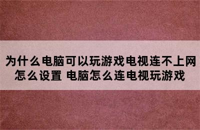 为什么电脑可以玩游戏电视连不上网怎么设置 电脑怎么连电视玩游戏